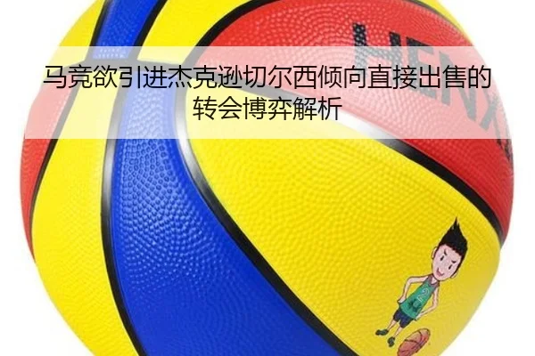 马竞欲引进杰克逊切尔西倾向直接出售的转会博弈解析